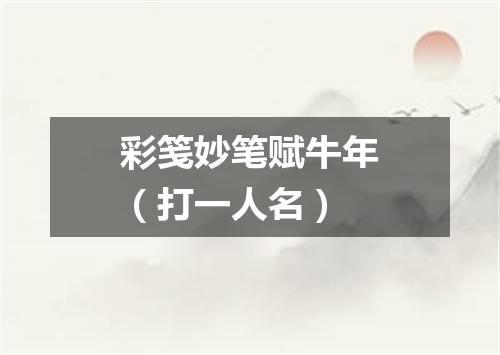 彩笺妙笔赋牛年（打一人名）
