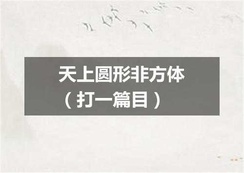天上圆形非方体（打一篇目）
