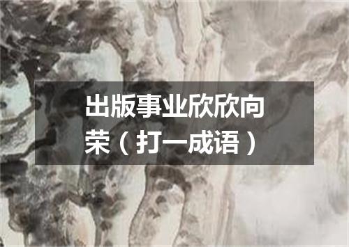出版事业欣欣向荣（打一成语）
