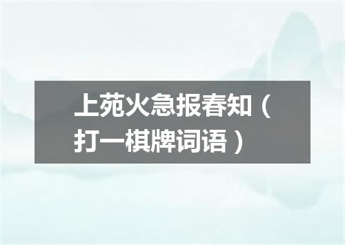 上苑火急报春知（打一棋牌词语）
