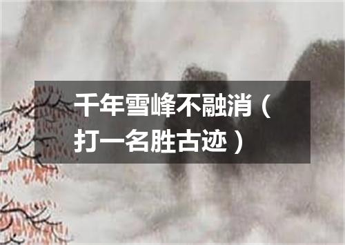 千年雪峰不融消（打一名胜古迹）