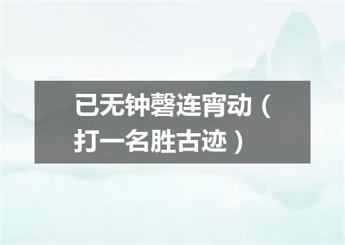 已无钟磬连宵动（打一名胜古迹）