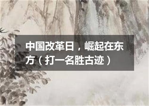 中国改革日，崛起在东方（打一名胜古迹）