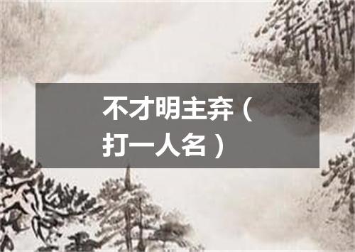 不才明主弃（打一人名）