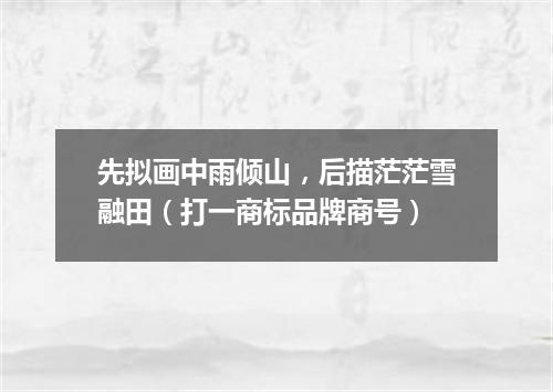 先拟画中雨倾山，后描茫茫雪融田（打一商标品牌商号）