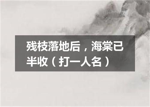 残枝落地后，海棠已半收（打一人名）