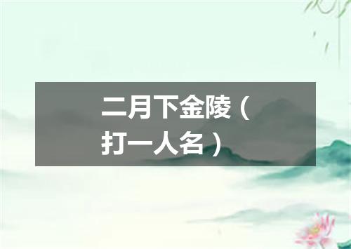 二月下金陵（打一人名）