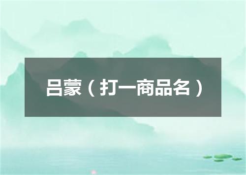 吕蒙（打一商品名）