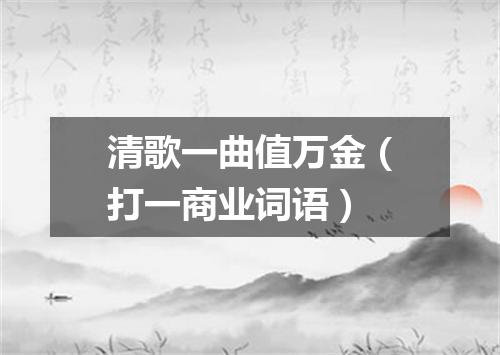 清歌一曲值万金（打一商业词语）