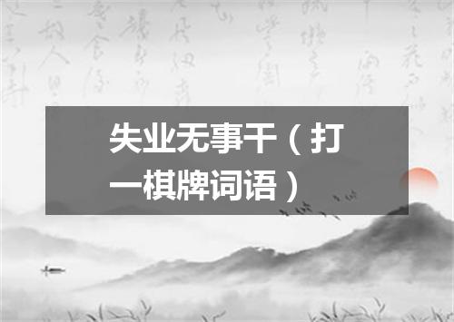 失业无事干（打一棋牌词语）