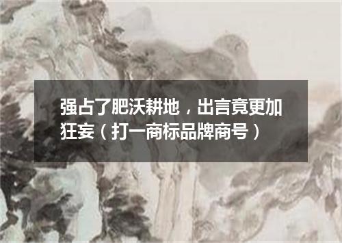 强占了肥沃耕地，出言竟更加狂妄（打一商标品牌商号）