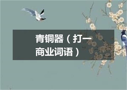 青铜器（打一商业词语）