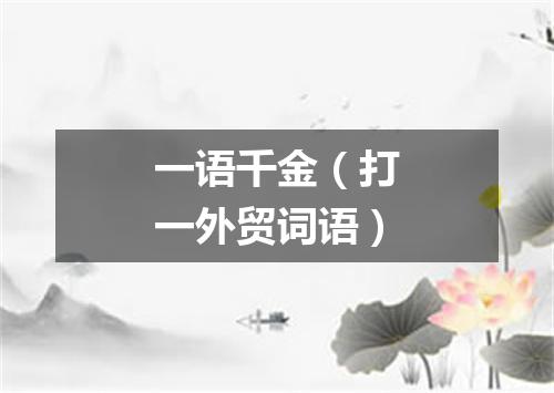 一语千金（打一外贸词语）