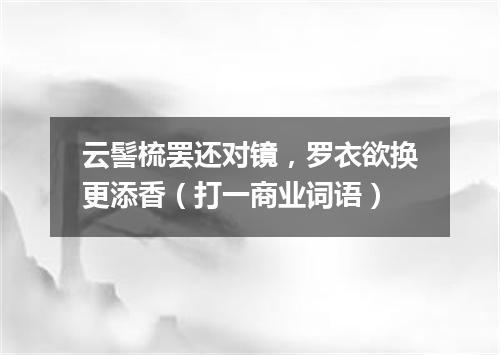 云髻梳罢还对镜，罗衣欲换更添香（打一商业词语）