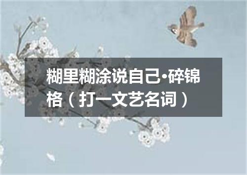 糊里糊涂说自己·碎锦格（打一文艺名词）
