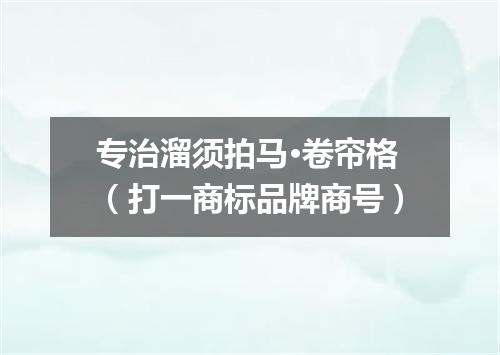 专治溜须拍马·卷帘格（打一商标品牌商号）