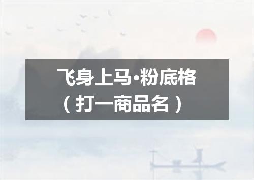 飞身上马·粉底格（打一商品名）
