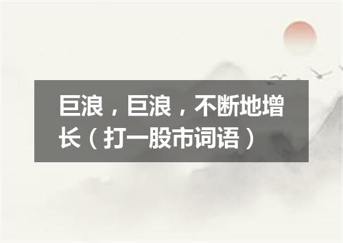 巨浪，巨浪，不断地增长（打一股市词语）