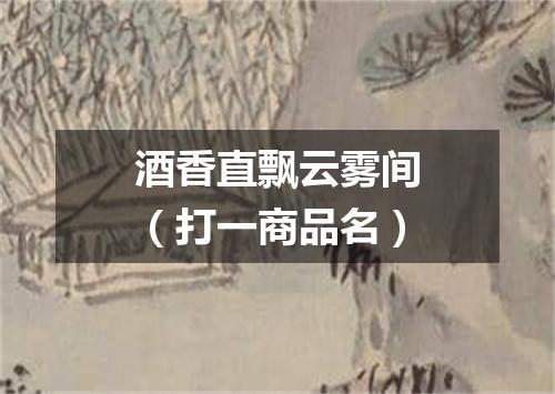 酒香直飘云雾间（打一商品名）