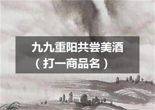 九九重阳共尝美酒（打一商品名）
