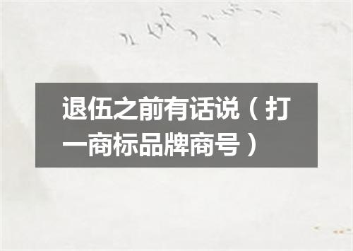 退伍之前有话说（打一商标品牌商号）