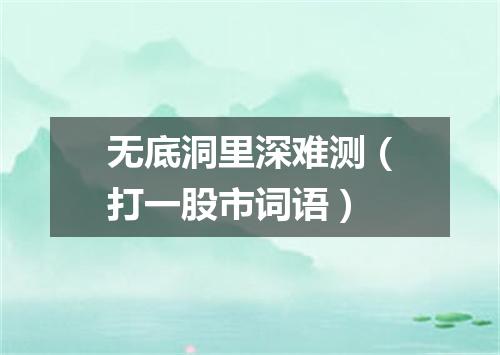 无底洞里深难测（打一股市词语）