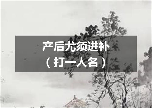 产后尤须进补（打一人名）