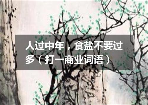 人过中年，食盐不要过多（打一商业词语）