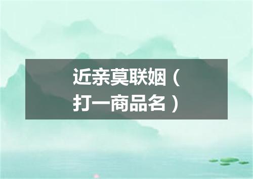 近亲莫联姻（打一商品名）