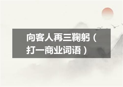 向客人再三鞠躬（打一商业词语）