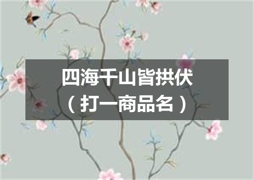 四海千山皆拱伏（打一商品名）