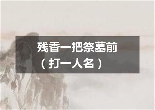 残香一把祭墓前（打一人名）
