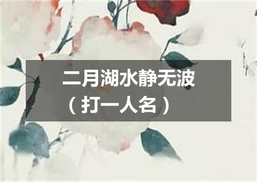 二月湖水静无波（打一人名）