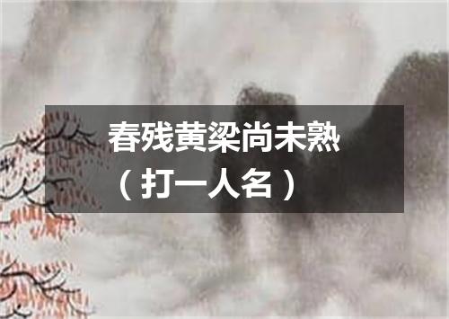 春残黄梁尚未熟（打一人名）