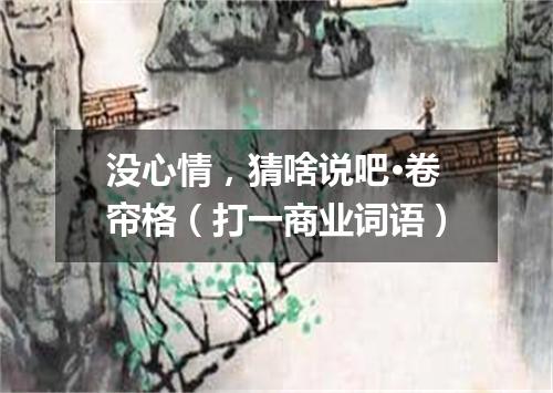 没心情，猜啥说吧·卷帘格（打一商业词语）