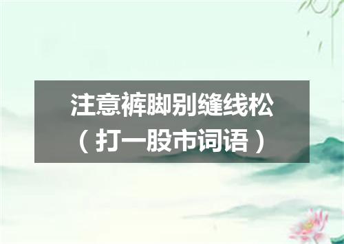 注意裤脚别缝线松（打一股市词语）