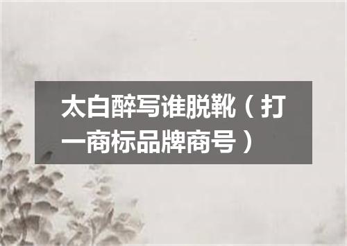 太白醉写谁脱靴（打一商标品牌商号）