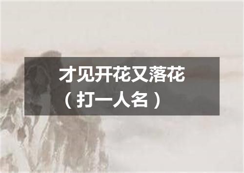 才见开花又落花（打一人名）
