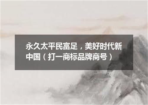 永久太平民富足，美好时代新中国（打一商标品牌商号）