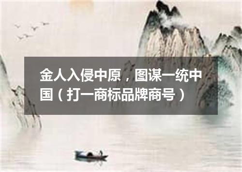 金人入侵中原，图谋一统中国（打一商标品牌商号）