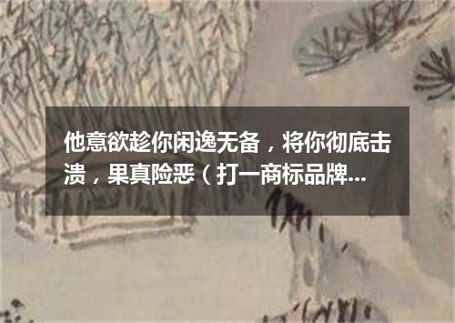 他意欲趁你闲逸无备，将你彻底击溃，果真险恶（打一商标品牌商号）