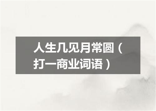 人生几见月常圆（打一商业词语）
