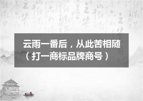 云雨一番后，从此苦相随（打一商标品牌商号）
