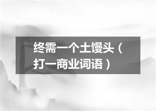 终需一个土馒头（打一商业词语）