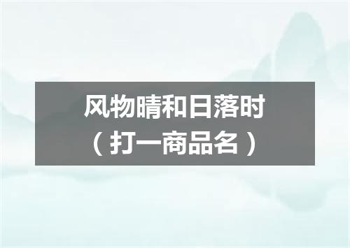 风物晴和日落时（打一商品名）