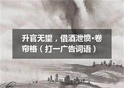 升官无望，借酒泄愤·卷帘格（打一广告词语）