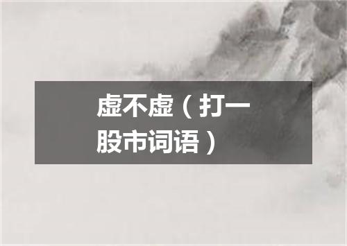 虚不虚（打一股市词语）