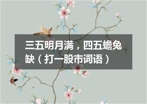 三五明月满，四五蟾兔缺（打一股市词语）