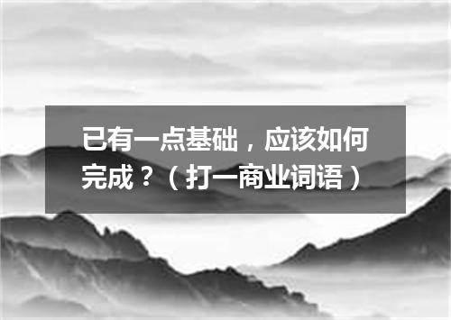 已有一点基础，应该如何完成？（打一商业词语）