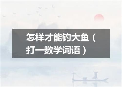 怎样才能钓大鱼（打一数学词语）